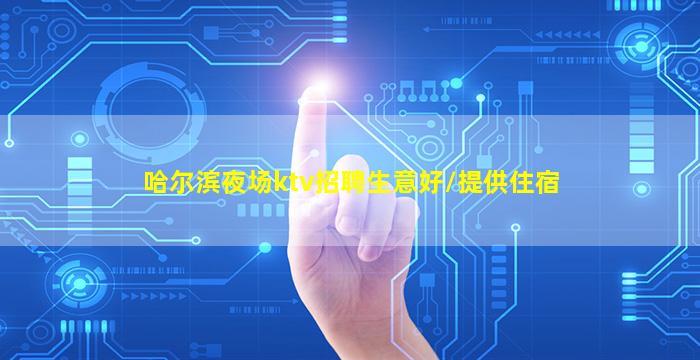 哈尔滨夜场ktv招聘生意好/提供住宿