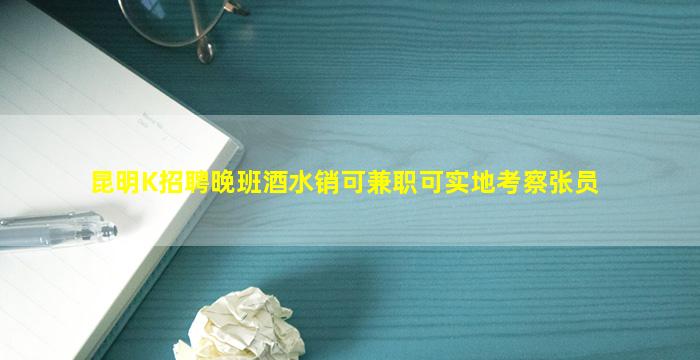 昆明K招聘晚班酒水销可兼职可实地考察张员
