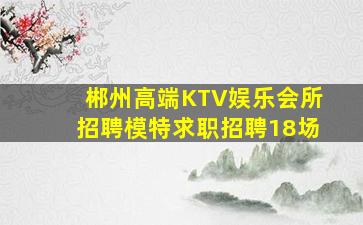 郴州高端KTV娱乐会所招聘模特求职招聘18场